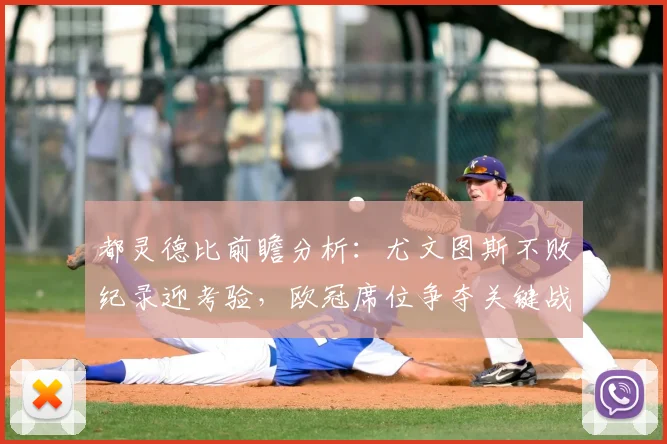 都灵德比前瞻分析：尤文图斯不败纪录迎考验，欧冠席位争夺关键战解读