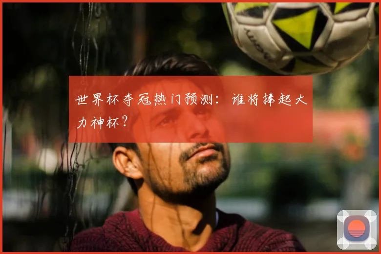 世界杯夺冠热门预测：谁将捧起大力神杯？