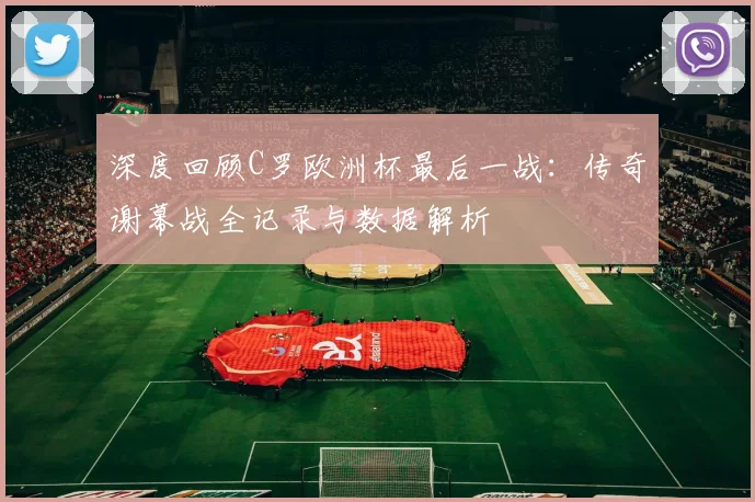深度回顾C罗欧洲杯最后一战：传奇谢幕战全记录与数据解析