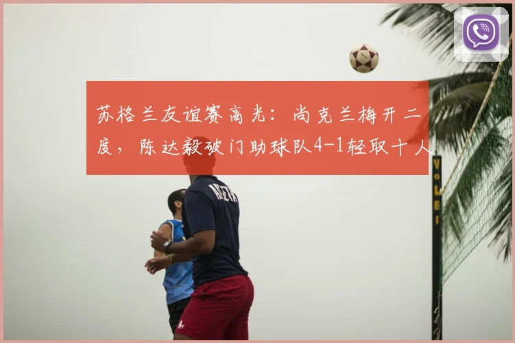 苏格兰友谊赛高光:尚克兰梅开二度,陈达毅破门助球队4-1轻取十人库拉索