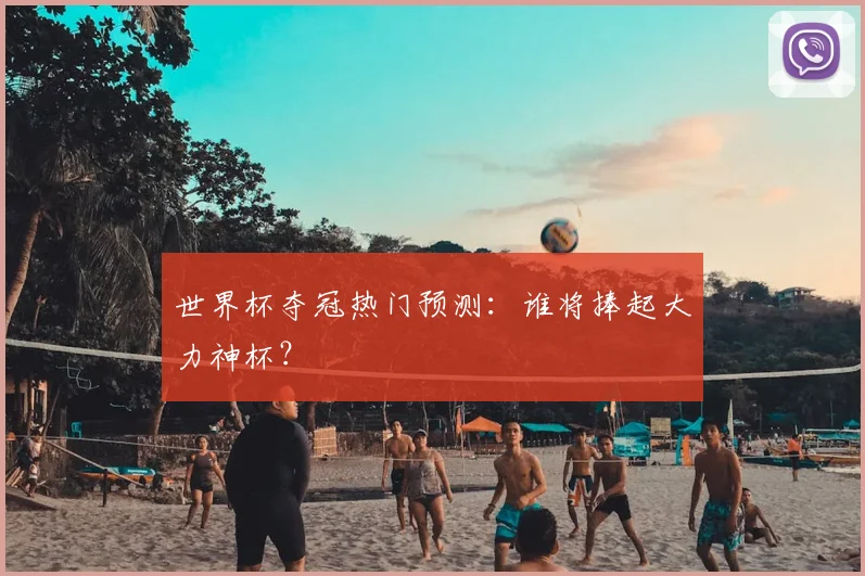世界杯夺冠热门预测：谁将捧起大力神杯？