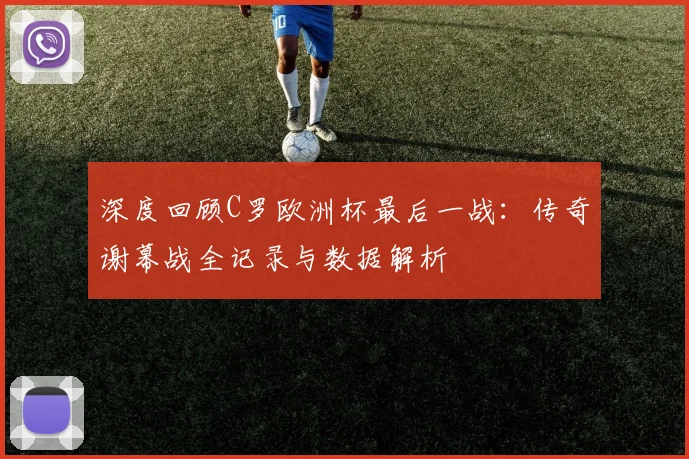 深度回顾C罗欧洲杯最后一战：传奇谢幕战全记录与数据解析