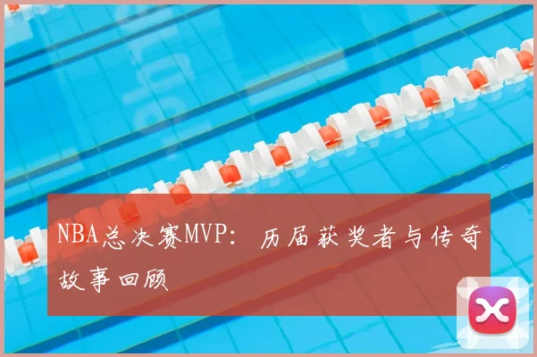 NBA总决赛MVP：历届获奖者与传奇故事回顾