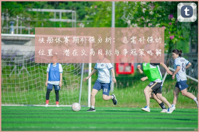 快船休赛期补强分析:急需补强的位置、潜在交易目标与争冠策略解读