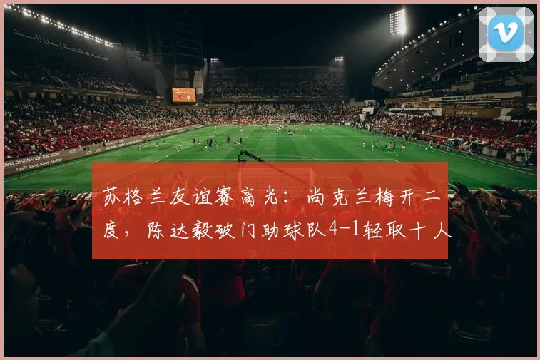 苏格兰友谊赛高光：尚克兰梅开二度，陈达毅破门助球队4-1轻取十人库拉索